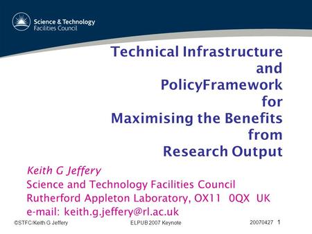 ©STFC/Keith G JefferyELPUB 2007 Keynote 20070427 1 Technical Infrastructure and PolicyFramework for Maximising the Benefits from Research Output Keith.
