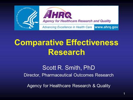 1 Comparative Effectiveness Research Scott R. Smith, PhD Director, Pharmaceutical Outcomes Research Agency for Healthcare Research & Quality.
