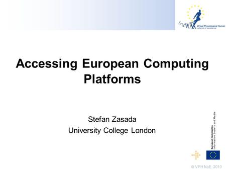  VPH NoE, 2010 Accessing European Computing Platforms Stefan Zasada University College London.