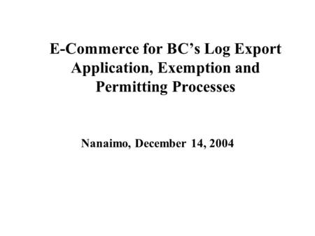 E-Commerce for BC’s Log Export Application, Exemption and Permitting Processes Nanaimo, December 14, 2004.