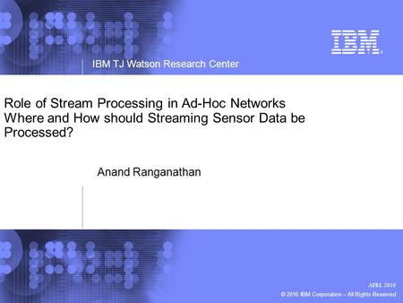 IBM TJ Watson Research Center © 2010 IBM Corporation – All Rights Reserved AFRL 2010 Anand Ranganathan Role of Stream Processing in Ad-Hoc Networks Where.