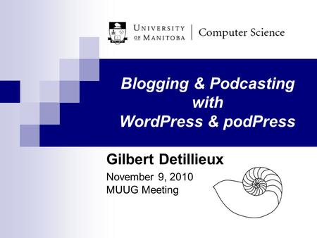Blogging & Podcasting with WordPress & podPress Gilbert Detillieux November 9, 2010 MUUG Meeting.