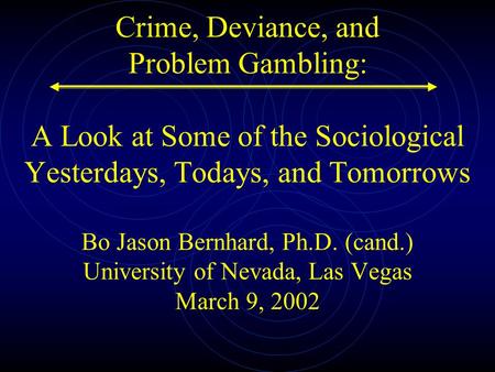 Crime, Deviance, and Problem Gambling: A Look at Some of the Sociological Yesterdays, Todays, and Tomorrows Bo Jason Bernhard, Ph.D. (cand.) University.