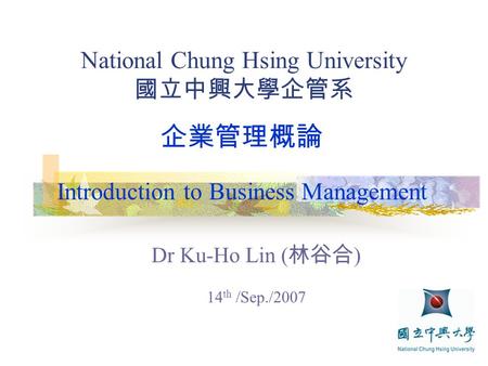 National Chung Hsing University 國立中興大學企管系 Dr Ku-Ho Lin ( 林谷合 ) 14 th /Sep./2007 企業管理概論 Introduction to Business Management.