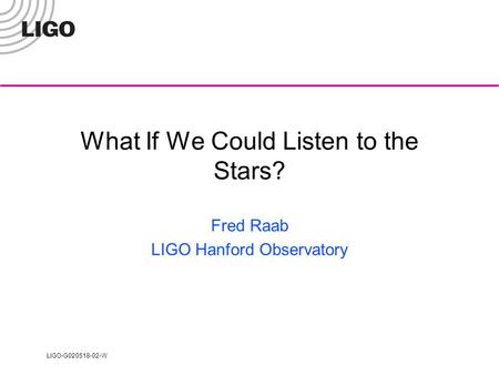 LIGO-G020518-02-W What If We Could Listen to the Stars? Fred Raab LIGO Hanford Observatory.
