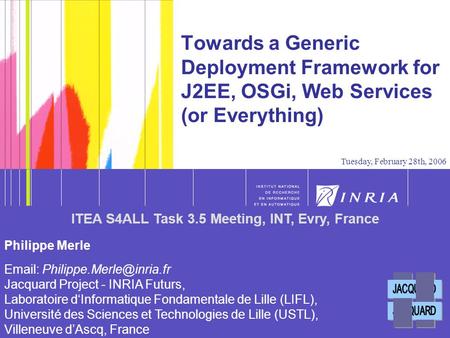 1 Towards a Generic Deployment Framework for J2EE, OSGi, Web Services (or Everything) Tuesday, February 28th, 2006 Philippe Merle