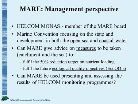 National Environmental Research Institute MARE: Management perspective HELCOM MONAS - member of the MARE board Marine Convention focusing on the state.