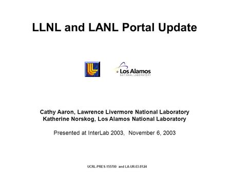 LLNL and LANL Portal Update Cathy Aaron, Lawrence Livermore National Laboratory Katherine Norskog, Los Alamos National Laboratory Presented at InterLab.