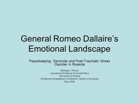 General Romeo Dallaire’s Emotional Landscape Peacekeeping, Genocide and Post-Traumatic Stress Disorder in Rwanda Michael J. Prince Lansdowne Professor.