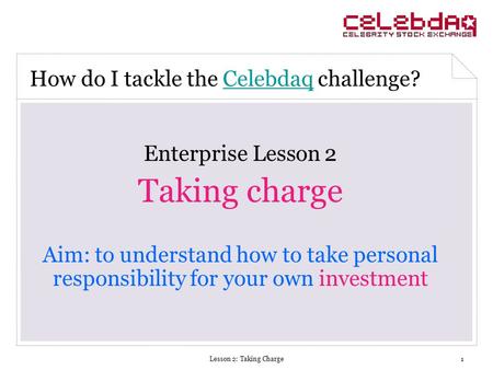 Lesson 2: Taking Charge1 Enterprise Lesson 2 Taking charge Aim: to understand how to take personal responsibility for your own investment How do I tackle.