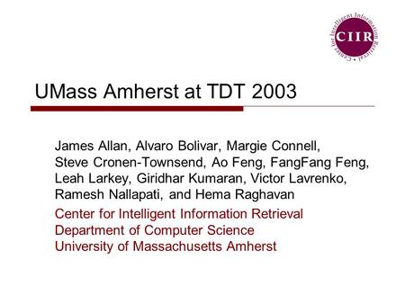 UMass Amherst at TDT 2003 James Allan, Alvaro Bolivar, Margie Connell, Steve Cronen-Townsend, Ao Feng, FangFang Feng, Leah Larkey, Giridhar Kumaran, Victor.
