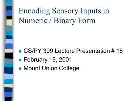 Encoding Sensory Inputs in Numeric / Binary Form n CS/PY 399 Lecture Presentation # 18 n February 19, 2001 n Mount Union College.