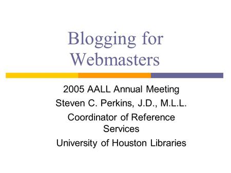 Blogging for Webmasters 2005 AALL Annual Meeting Steven C. Perkins, J.D., M.L.L. Coordinator of Reference Services University of Houston Libraries.