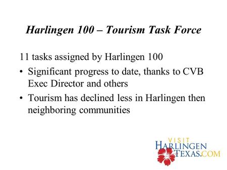 Harlingen 100 – Tourism Task Force 11 tasks assigned by Harlingen 100 Significant progress to date, thanks to CVB Exec Director and others Tourism has.