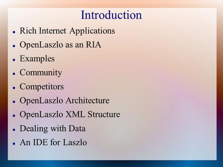Introduction Rich Internet Applications OpenLaszlo as an RIA Examples Community Competitors OpenLaszlo Architecture OpenLaszlo XML Structure Dealing with.