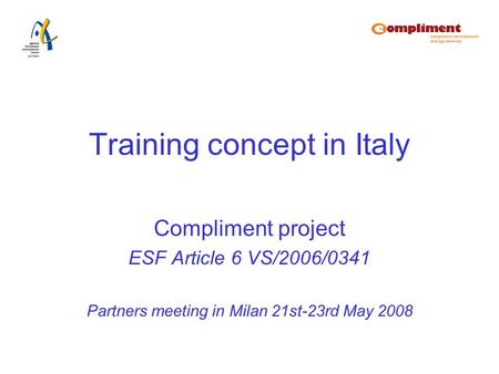 Training concept in Italy Compliment project ESF Article 6 VS/2006/0341 Partners meeting in Milan 21st-23rd May 2008.