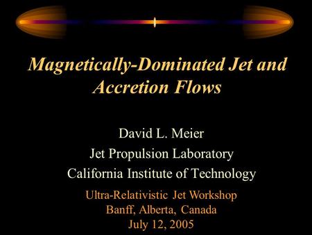 Magnetically-Dominated Jet and Accretion Flows David L. Meier Jet Propulsion Laboratory California Institute of Technology Ultra-Relativistic Jet Workshop.