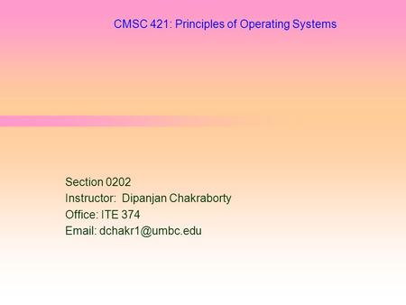 CMSC 421: Principles of Operating Systems Section 0202 Instructor: Dipanjan Chakraborty Office: ITE 374