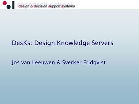 DesKs: Design Knowledge Servers Jos van Leeuwen & Sverker Fridqvist.