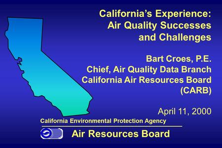 California’s Experience: Air Quality Successes and Challenges Bart Croes, P.E. Chief, Air Quality Data Branch California Air Resources Board (CARB) April.