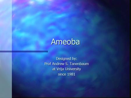 Ameoba Designed by: Prof Andrew S. Tanenbaum at Vrija University since 1981.