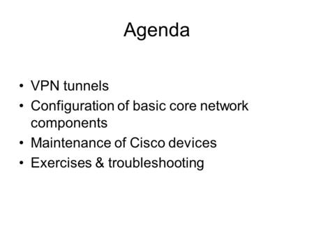 Agenda VPN tunnels Configuration of basic core network components Maintenance of Cisco devices Exercises & troubleshooting.