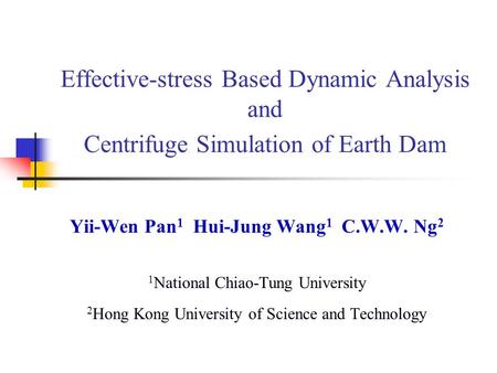 Effective-stress Based Dynamic Analysis and Centrifuge Simulation of Earth Dam Yii-Wen Pan 1 Hui-Jung Wang 1 C.W.W. Ng 2 1 National Chiao-Tung University.