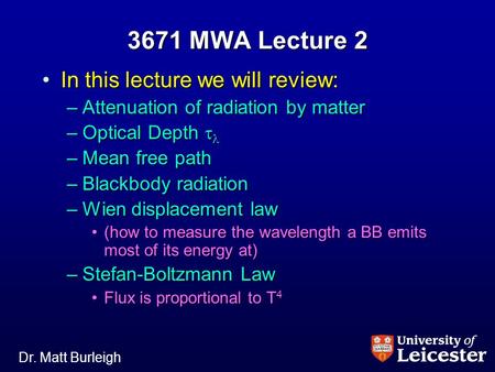 Dr. Matt Burleigh 3671 MWA Lecture 2 In this lecture we will review:In this lecture we will review: –Attenuation of radiation by matter –Optical Depth.