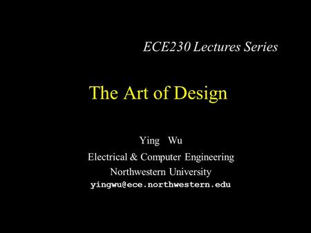The Art of Design Ying Wu Electrical & Computer Engineering Northwestern University ECE230 Lectures Series.