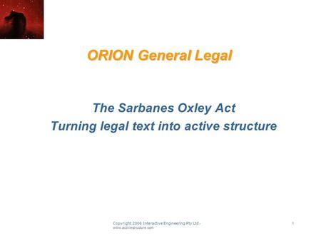 Copyright 2006 Interactive Engineering Pty Ltd - www.activestructure.com 1 ORION General Legal The Sarbanes Oxley Act Turning legal text into active structure.