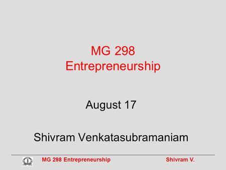 MG 298 Entrepreneurship Shivram V. MG 298 Entrepreneurship August 17 Shivram Venkatasubramaniam.