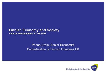Finnish Economy and Society Visit of Headteachers 07.03.2007 Penna Urrila, Senior Economist Confederation of Finnish Industries EK.