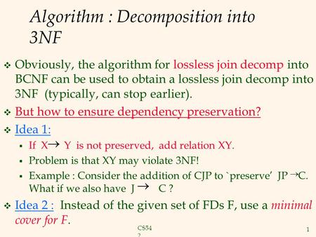 CS54 2 1 Algorithm : Decomposition into 3NF  Obviously, the algorithm for lossless join decomp into BCNF can be used to obtain a lossless join decomp.