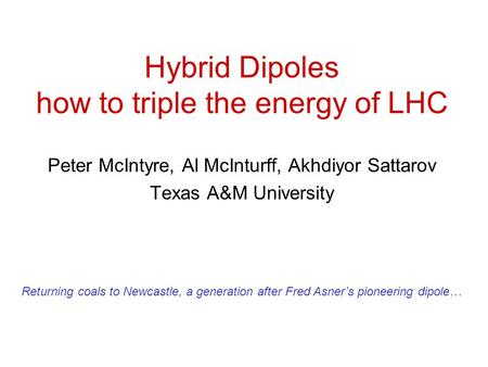 Hybrid Dipoles how to triple the energy of LHC Peter McIntyre, Al McInturff, Akhdiyor Sattarov Texas A&M University Returning coals to Newcastle, a generation.
