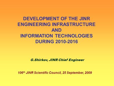 DEVELOPMENT OF THE JINR ENGINEERING INFRASTRUCTURE AND INFORMATION TECHNOLOGIES DURING 2010-2016 G.Shirkov, JINR Chief Engineer 106 th JINR Scientific.