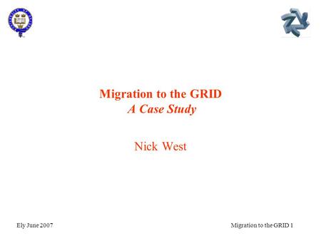 Ely June 2007Migration to the GRID 1 Migration to the GRID A Case Study Nick West.