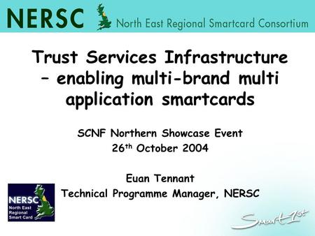 Trust Services Infrastructure – enabling multi-brand multi application smartcards SCNF Northern Showcase Event 26 th October 2004 Euan Tennant Technical.