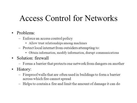 Access Control for Networks Problems: –Enforce an access control policy Allow trust relationships among machines –Protect local internet from outsiders.
