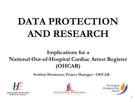 1 DATA PROTECTION AND RESEARCH Implications for a National Out-of-Hospital Cardiac Arrest Register (OHCAR) Siobhán Masterson, Project Manager – OHCAR.