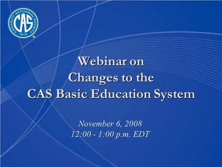 Webinar on Changes to the CAS Basic Education System November 6, 2008 12:00 - 1:00 p.m. EDT.