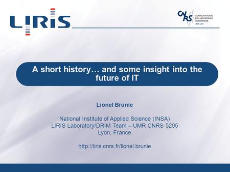 UMR 5205 A short history… and some insight into the future of IT Lionel Brunie National Institute of Applied Science (INSA) LIRIS Laboratory/DRIM Team.