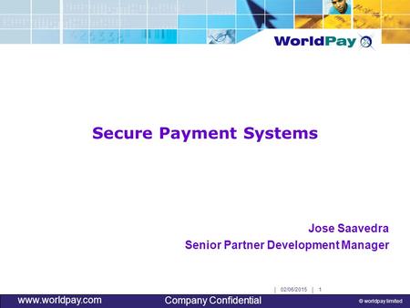 | 02/06/2015 | 1 © worldpay limited www.worldpay.com Company Confidential Secure Payment Systems Jose Saavedra Senior Partner Development Manager.