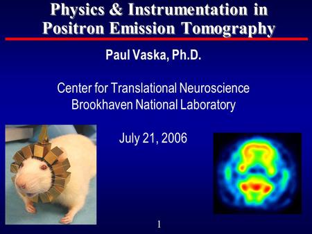 1 Physics & Instrumentation in Positron Emission Tomography Paul Vaska, Ph.D. Center for Translational Neuroscience Brookhaven National Laboratory July.