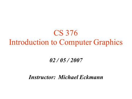 CS 376 Introduction to Computer Graphics 02 / 05 / 2007 Instructor: Michael Eckmann.