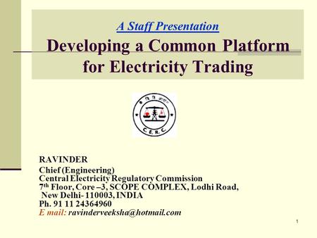 1 A Staff Presentation Developing a Common Platform for Electricity Trading RAVINDER Chief (Engineering) Central Electricity Regulatory Commission 7 th.