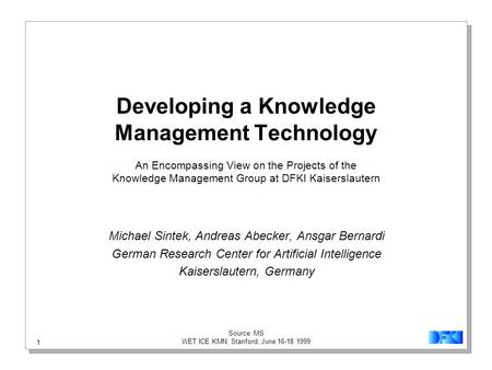 1 Source: MS WET ICE KMN, Stanford, June 16-18 1999 Developing a Knowledge Management Technology An Encompassing View on the Projects of the Knowledge.