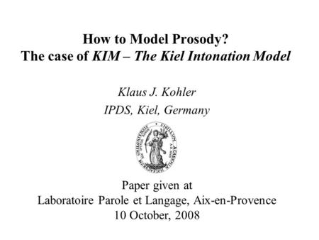 How to Model Prosody? The case of KIM – The Kiel Intonation Model Klaus J. Kohler IPDS, Kiel, Germany Paper given at Laboratoire Parole et Langage, Aix-en-Provence.