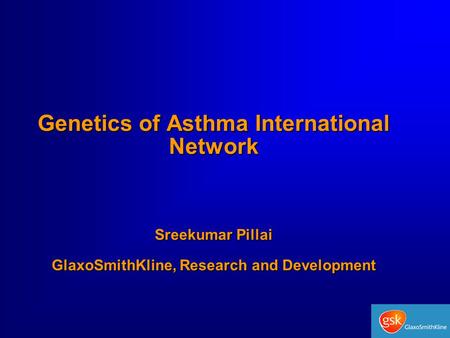 Genetics of Asthma International Network Sreekumar Pillai GlaxoSmithKline, Research and Development.