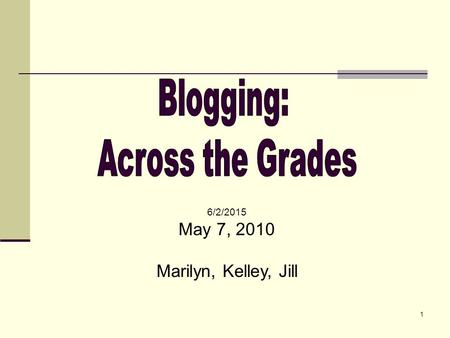 1 6/2/2015 May 7, 2010 Marilyn, Kelley, Jill. 2 Presentation Outline Introductions Experience a Blog Marilyn Jill Kelley Issues Begin your class blog.