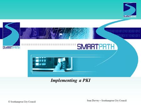 © Southampton City Council Sean Dawtry – Southampton City Council Implementing a PKI The Southampton Pathfinder for Smart Cards in public services.